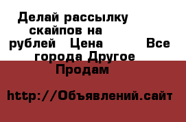 Делай рассылку 500000 скайпов на 1 000 000 рублей › Цена ­ 120 - Все города Другое » Продам   